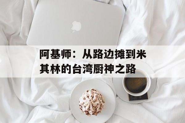 阿基师：从路边摊到米其林的台湾厨神之路-第1张图片-