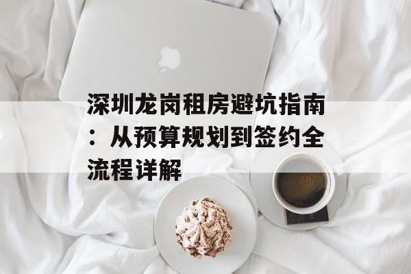 深圳龙岗租房避坑指南：从预算规划到签约全流程详解-第1张图片-
