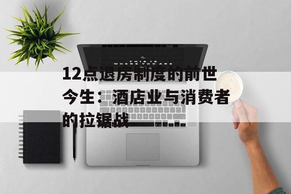 12点退房制度的前世今生：酒店业与消费者的拉锯战-第1张图片-