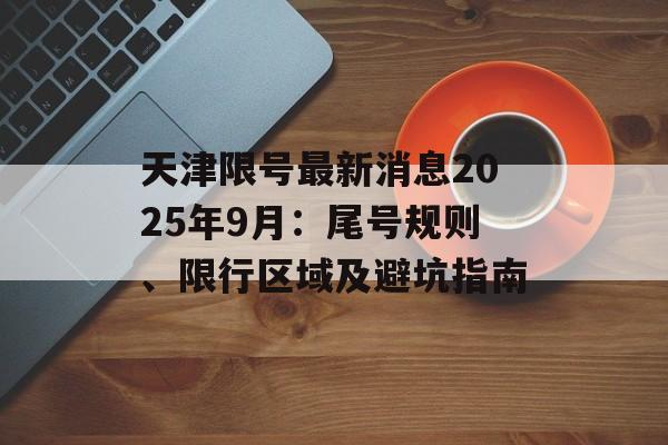 天津限号最新消息2025年9月：尾号规则、限行区域及避坑指南-第1张图片-