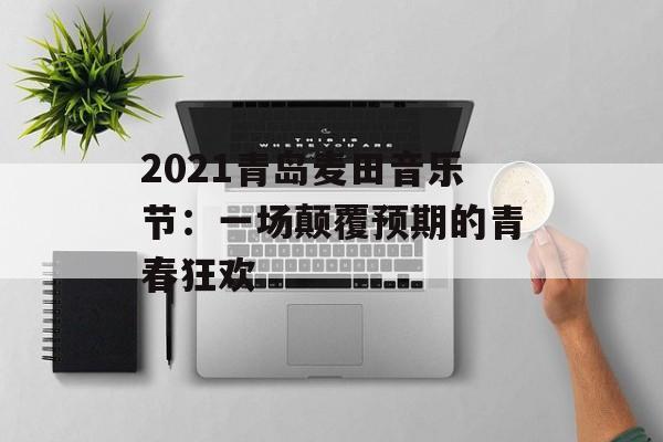 2021青岛麦田音乐节：一场颠覆预期的青春狂欢-第1张图片-