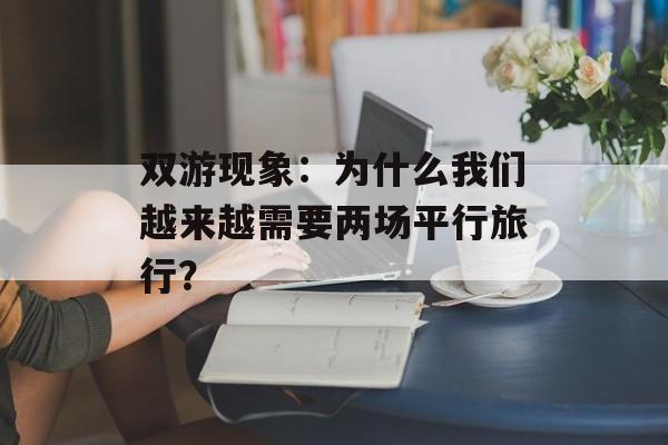 双游现象：为什么我们越来越需要两场平行旅行？-第1张图片-