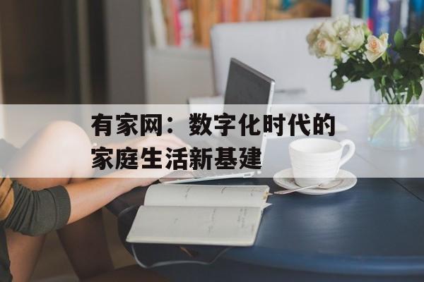 有家网：数字化时代的家庭生活新基建-第1张图片-