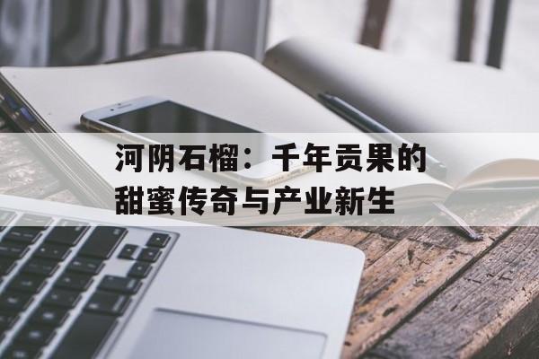 河阴石榴：千年贡果的甜蜜传奇与产业新生-第1张图片-