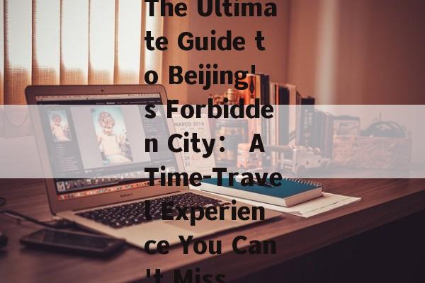 The Ultimate Guide to Beijing's Forbidden City： A Time-Travel Experience You Can't Miss-第1张图片-