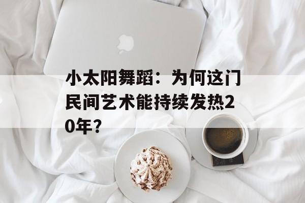 小太阳舞蹈：为何这门民间艺术能持续发热20年？-第1张图片-