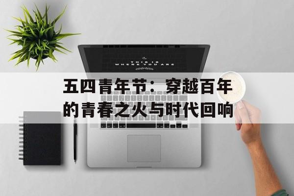 五四青年节：穿越百年的青春之火与时代回响-第1张图片-