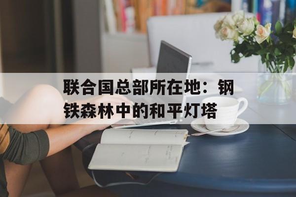 联合国总部所在地：钢铁森林中的和平灯塔-第1张图片-