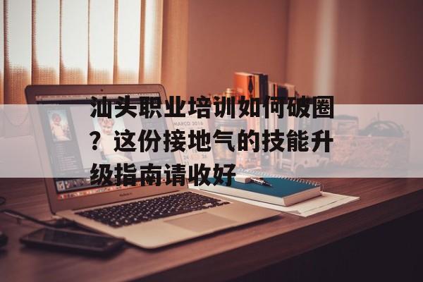 汕头职业培训如何破圈？这份接地气的技能升级指南请收好-第1张图片-