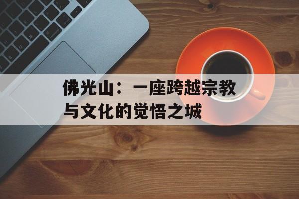 佛光山：一座跨越宗教与文化的觉悟之城-第1张图片-