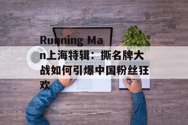 Running Man上海特辑：撕名牌大战如何引爆中国粉丝狂欢-第1张图片-