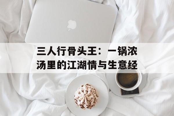三人行骨头王：一锅浓汤里的江湖情与生意经-第1张图片-
