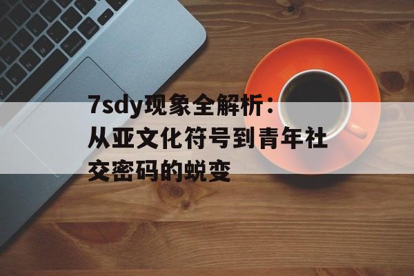 7sdy现象全解析：从亚文化符号到青年社交密码的蜕变-第1张图片-