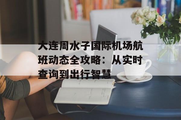 大连周水子国际机场航班动态全攻略：从实时查询到出行智慧-第1张图片-