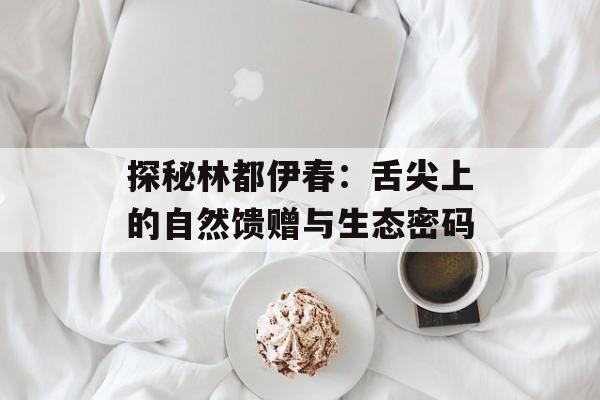 探秘林都伊春：舌尖上的自然馈赠与生态密码-第1张图片-