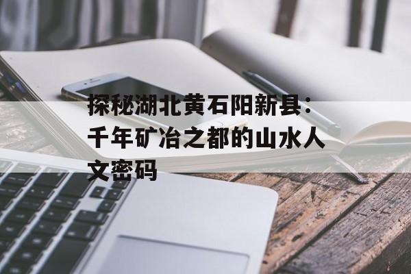 探秘湖北黄石阳新县：千年矿冶之都的山水人文密码-第1张图片-