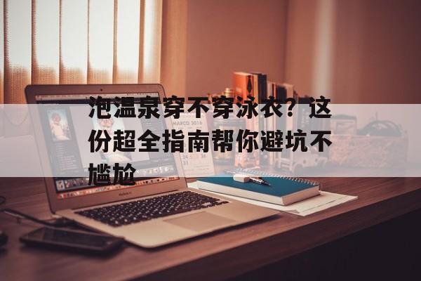 泡温泉穿不穿泳衣？这份超全指南帮你避坑不尴尬-第1张图片-