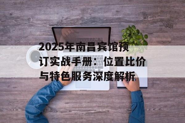 2025年南昌宾馆预订实战手册：位置比价与特色服务深度解析-第1张图片-