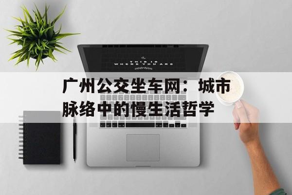 广州公交坐车网：城市脉络中的慢生活哲学-第1张图片-