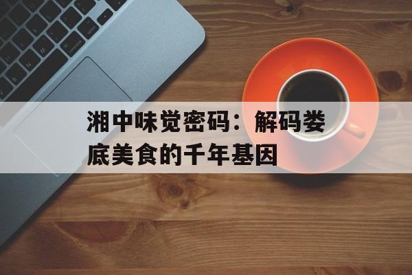 湘中味觉密码：解码娄底美食的千年基因-第1张图片-