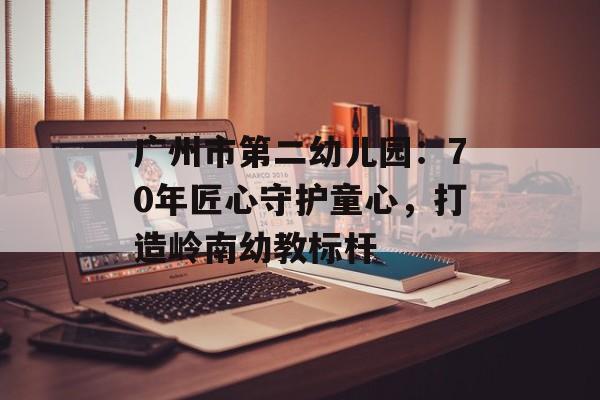 广州市第二幼儿园：70年匠心守护童心，打造岭南幼教标杆-第1张图片-