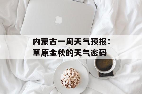 内蒙古一周天气预报：草原金秋的天气密码-第1张图片-