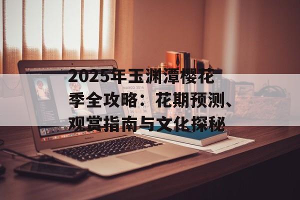 2025年玉渊潭樱花季全攻略：花期预测、观赏指南与文化探秘-第1张图片-