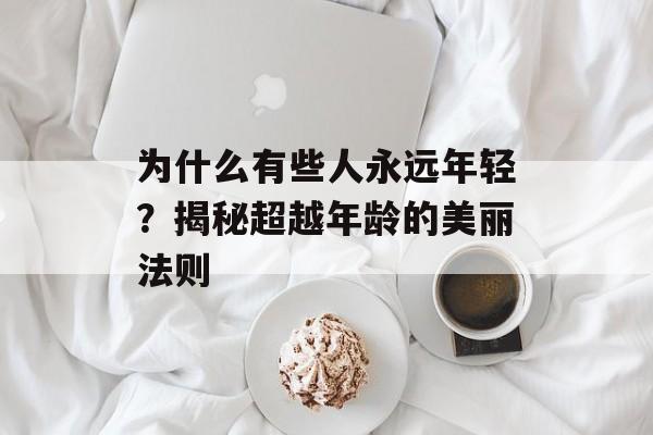 为什么有些人永远年轻？揭秘超越年龄的美丽法则-第1张图片-