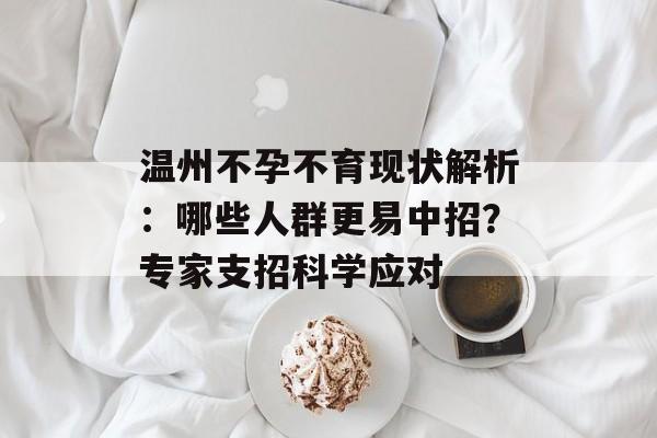 温州不孕不育现状解析：哪些人群更易中招？专家支招科学应对-第1张图片-