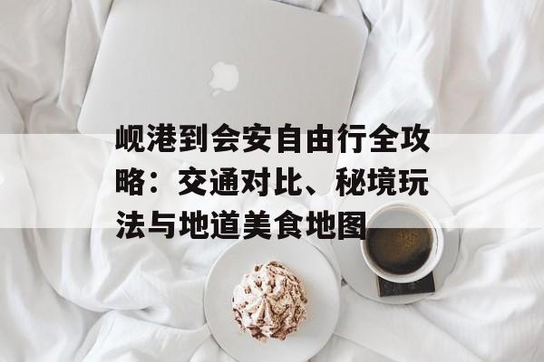 岘港到会安自由行全攻略：交通对比、秘境玩法与地道美食地图-第1张图片-