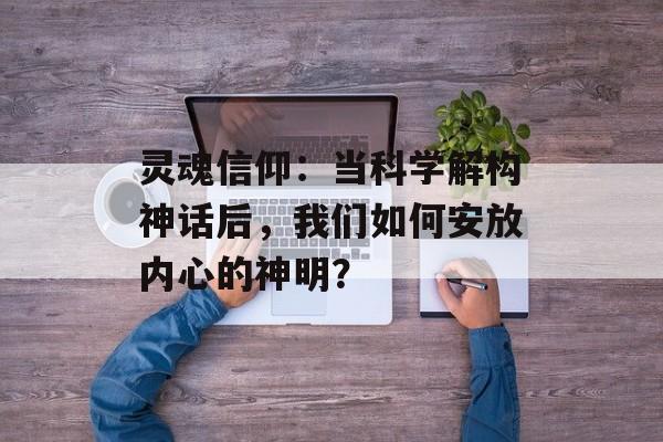 灵魂信仰：当科学解构神话后，我们如何安放内心的神明？-第1张图片-
