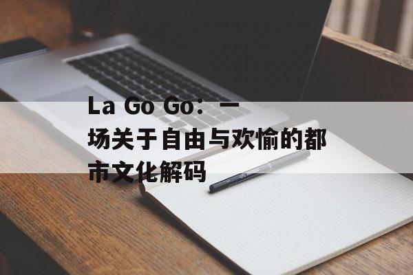 La Go Go：一场关于自由与欢愉的都市文化解码-第1张图片-