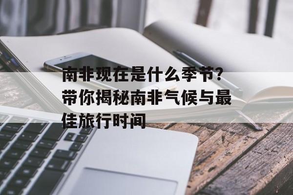 南非现在是什么季节？带你揭秘南非气候与最佳旅行时间-第1张图片-