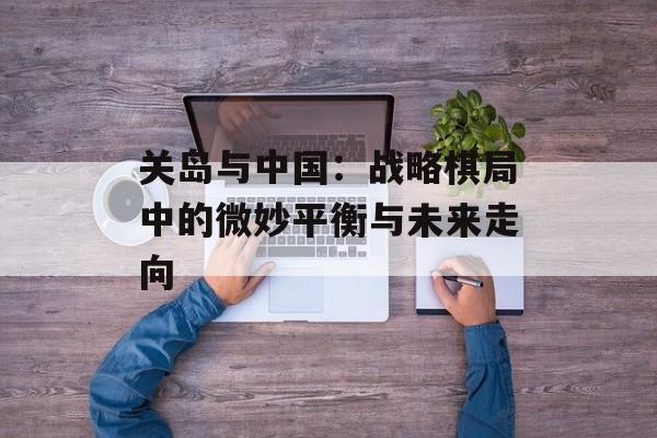 关岛与中国：战略棋局中的微妙平衡与未来走向-第1张图片-