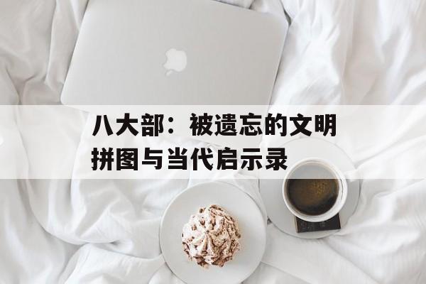 八大部：被遗忘的文明拼图与当代启示录-第1张图片-