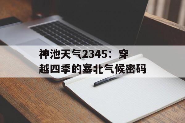 神池天气2345：穿越四季的塞北气候密码-第1张图片-