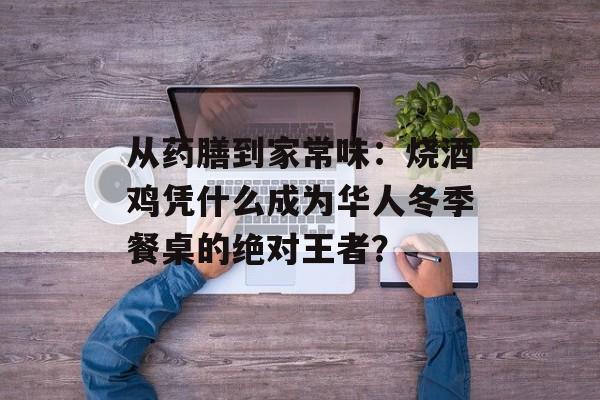 从药膳到家常味：烧酒鸡凭什么成为华人冬季餐桌的绝对王者？-第1张图片-