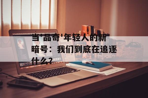 当'品奇'年轻人的新暗号：我们到底在追逐什么？-第1张图片-
