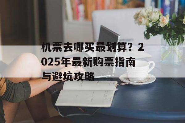 机票去哪买最划算？2025年最新购票指南与避坑攻略-第1张图片-