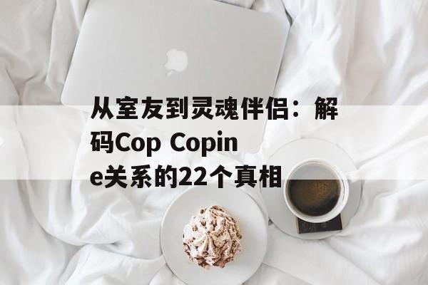 从室友到灵魂伴侣：解码Cop Copine关系的22个真相-第1张图片-