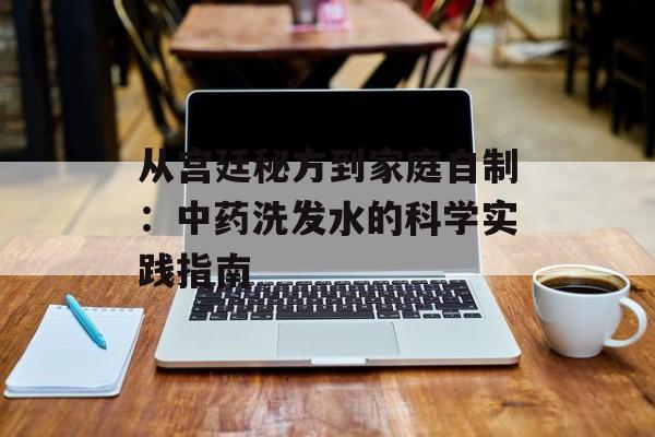 从宫廷秘方到家庭自制：中药洗发水的科学实践指南-第1张图片-