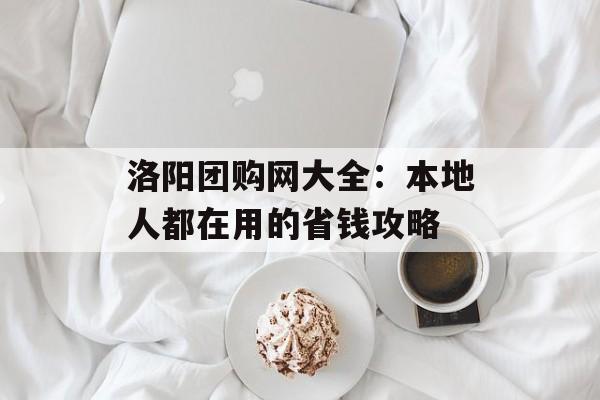 洛阳团购网大全：本地人都在用的省钱攻略-第1张图片-