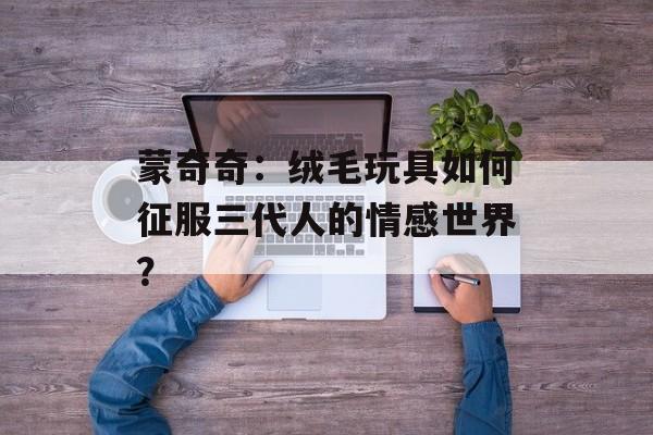 蒙奇奇：绒毛玩具如何征服三代人的情感世界？-第1张图片-