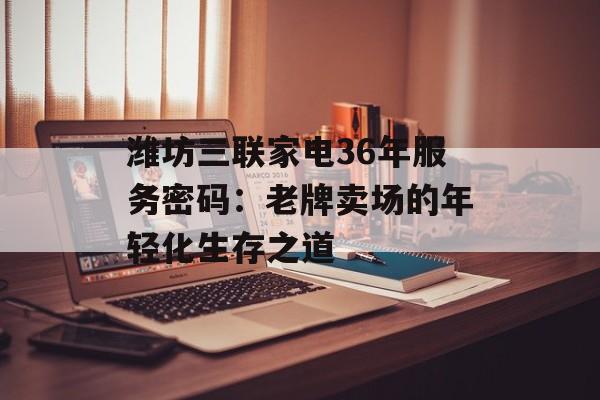潍坊三联家电36年服务密码：老牌卖场的年轻化生存之道-第1张图片-
