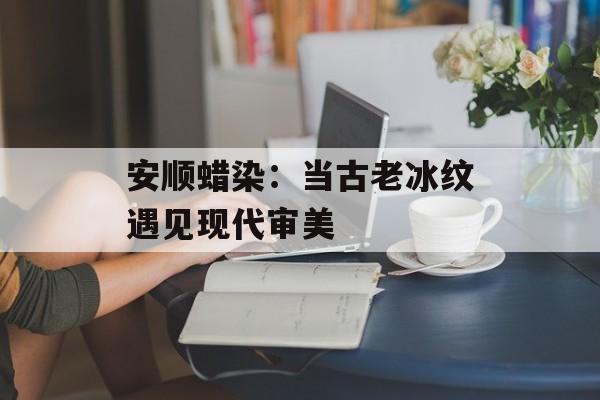 安顺蜡染：当古老冰纹遇见现代审美-第1张图片-