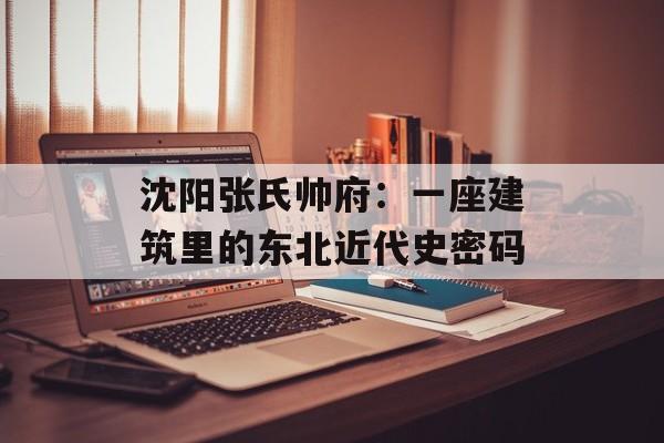 沈阳张氏帅府：一座建筑里的东北近代史密码-第1张图片-