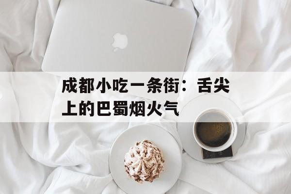 成都小吃一条街：舌尖上的巴蜀烟火气-第1张图片-