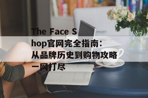 The Face Shop官网完全指南：从品牌历史到购物攻略一网打尽-第1张图片-