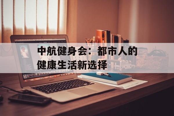 中航健身会：都市人的健康生活新选择-第1张图片-