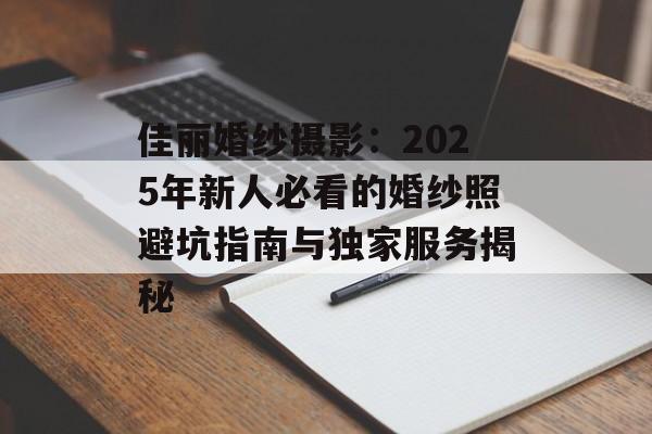 佳丽婚纱摄影：2025年新人必看的婚纱照避坑指南与独家服务揭秘-第1张图片-